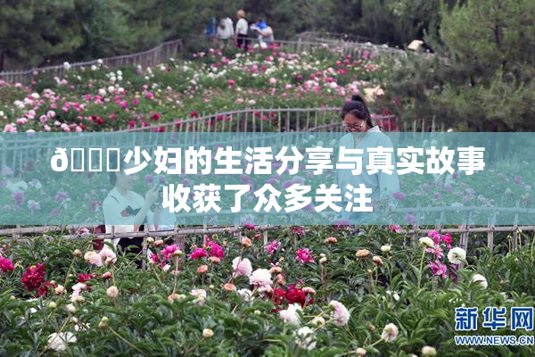 🔞少妇的生活分享与真实故事收获了众多关注