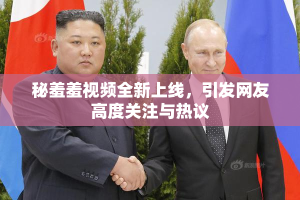 秘羞羞视频全新上线，引发网友高度关注与热议