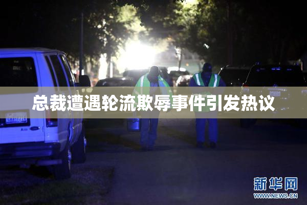 总裁遭遇轮流欺辱事件引发热议