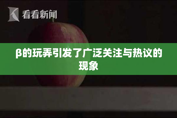 β的玩弄引发了广泛关注与热议的现象