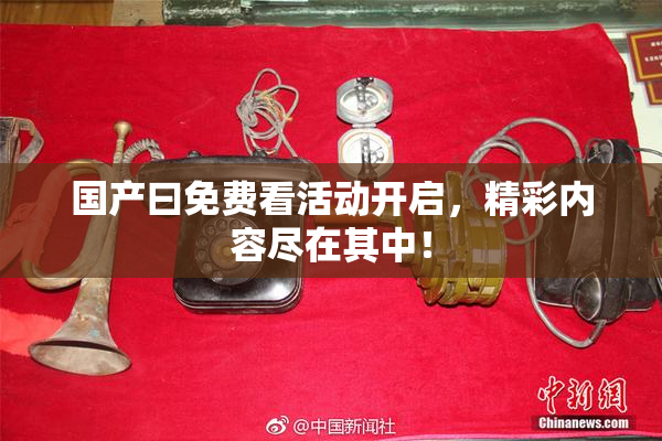国产曰免费看活动开启，精彩内容尽在其中！