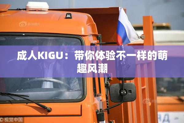 成人KIGU：带你体验不一样的萌趣风潮