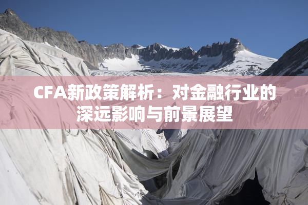 CFA新政策解析：对金融行业的深远影响与前景展望