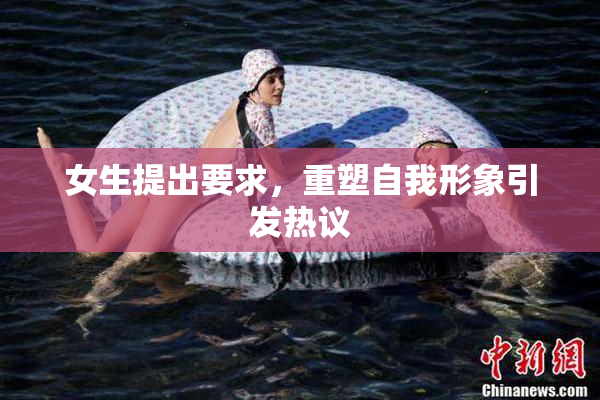 女生提出要求，重塑自我形象引发热议