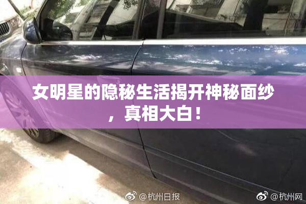 女明星的隐秘生活揭开神秘面纱，真相大白！