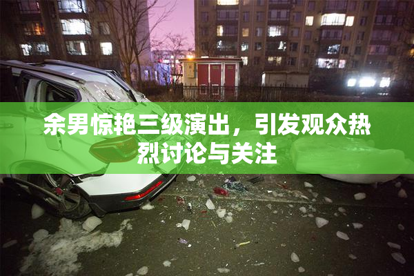 余男惊艳三级演出，引发观众热烈讨论与关注