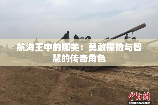 航海王中的娜美：勇敢探险与智慧的传奇角色