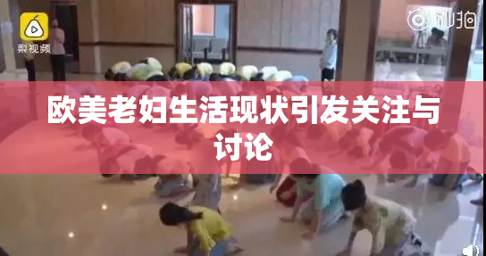 欧美老妇生活现状引发关注与讨论
