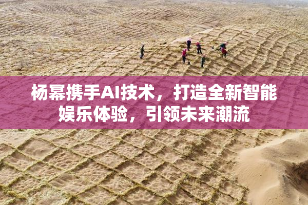 杨幂携手AI技术，打造全新智能娱乐体验，引领未来潮流