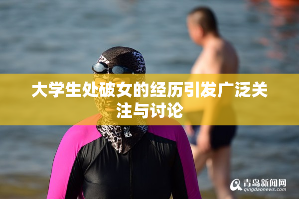 大学生处破女的经历引发广泛关注与讨论