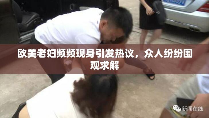 欧美老妇频频现身引发热议，众人纷纷围观求解