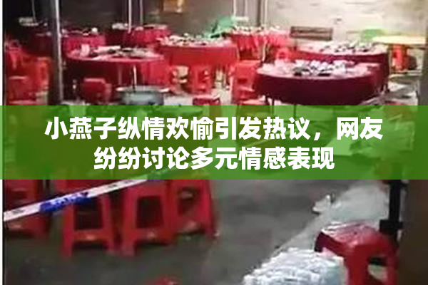 小燕子纵情欢愉引发热议，网友纷纷讨论多元情感表现