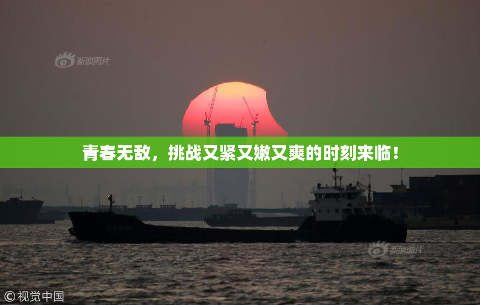 青春无敌，挑战又紧又嫩又爽的时刻来临！