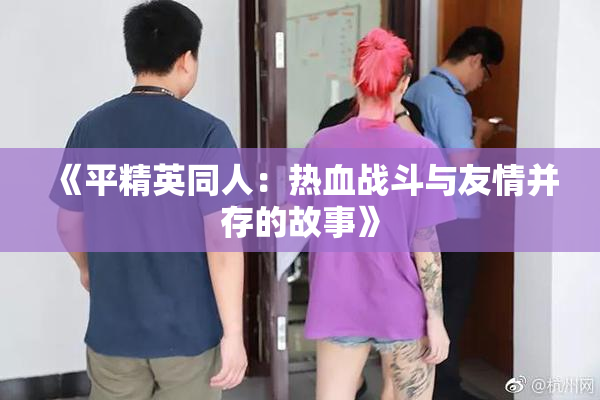 《平精英同人：热血战斗与友情并存的故事》