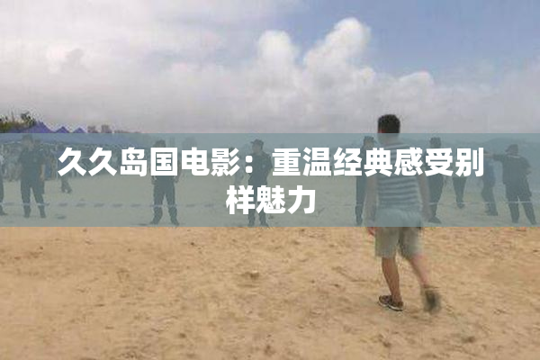 久久岛国电影：重温经典感受别样魅力