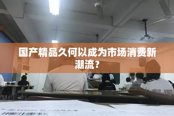 国产精品久何以成为市场消费新潮流？