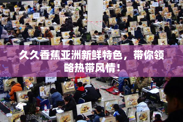 久久香蕉亚洲新鲜特色，带你领略热带风情！