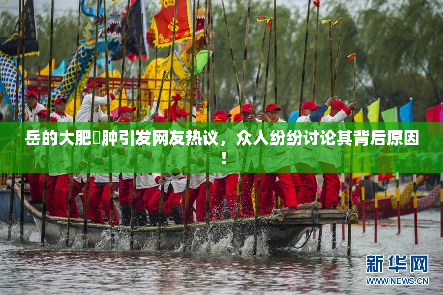 岳的大肥坹肿引发网友热议，众人纷纷讨论其背后原因！