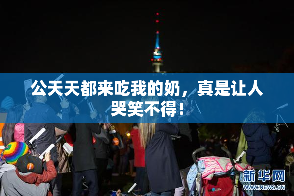 公天天都来吃我的奶，真是让人哭笑不得！