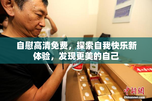 自慰高清免费，探索自我快乐新体验，发现更美的自己