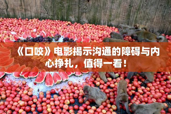 《口咬》电影揭示沟通的障碍与内心挣扎，值得一看！