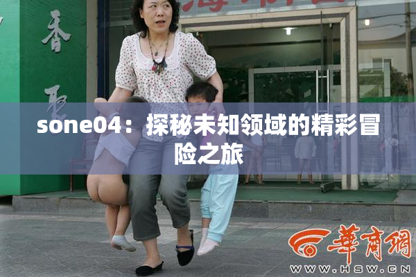 sone04：探秘未知领域的精彩冒险之旅