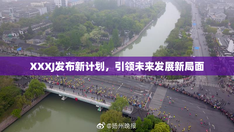 XXXJ发布新计划，引领未来发展新局面