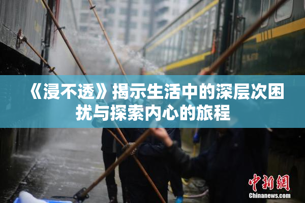 《浸不透》揭示生活中的深层次困扰与探索内心的旅程