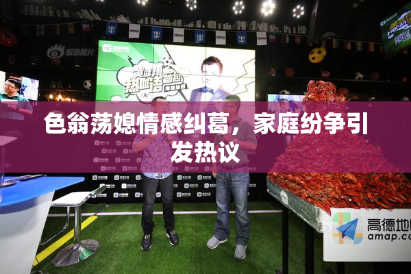色翁荡媳情感纠葛，家庭纷争引发热议