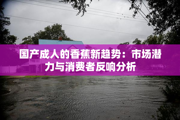 国产成人的香蕉新趋势：市场潜力与消费者反响分析