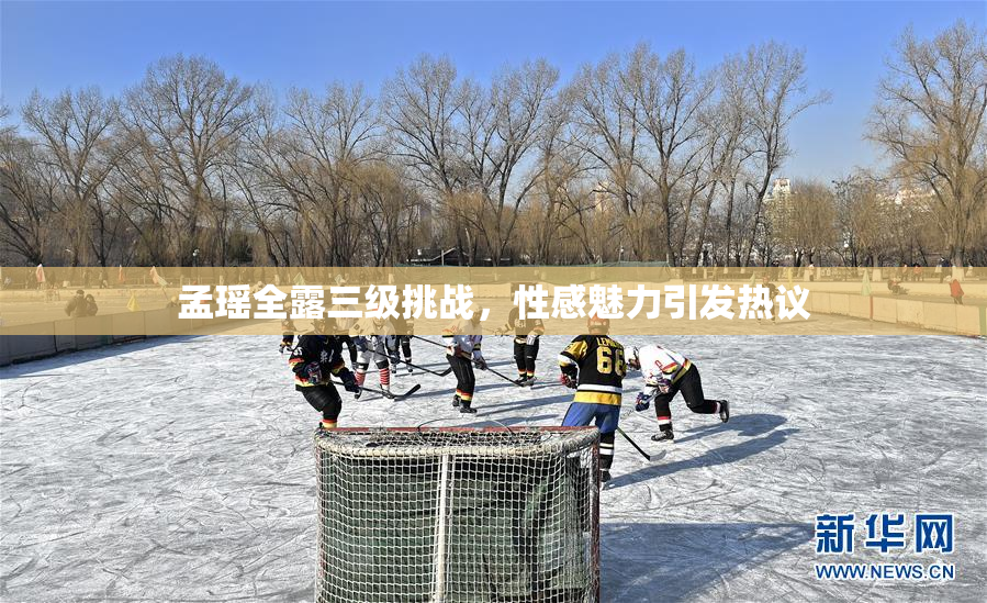 孟瑶全露三级挑战，性感魅力引发热议