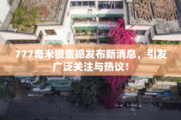 777奇米狠震撼发布新消息，引发广泛关注与热议！