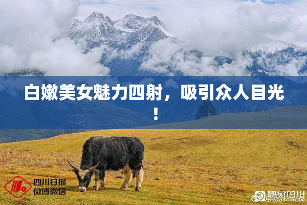 白嫩美女魅力四射，吸引众人目光！
