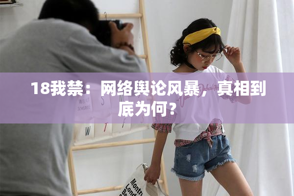 18我禁：网络舆论风暴，真相到底为何？