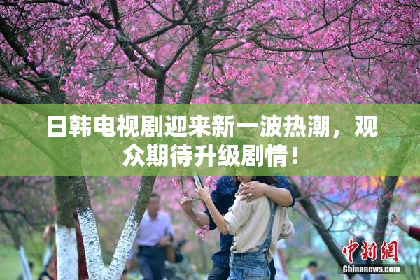 日韩电视剧迎来新一波热潮，观众期待升级剧情！