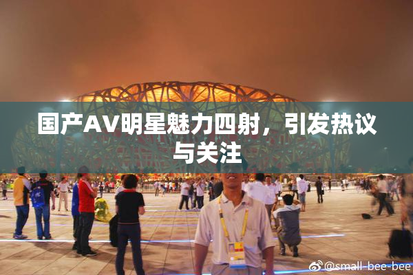 国产AV明星魅力四射，引发热议与关注