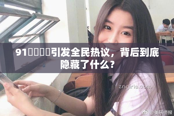 91❌‌❌‌引发全民热议，背后到底隐藏了什么？