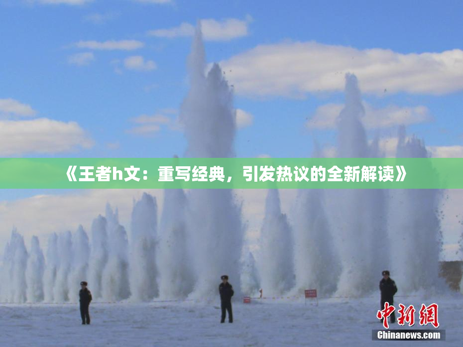 《王者h文：重写经典，引发热议的全新解读》