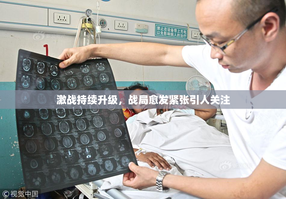 激战持续升级，战局愈发紧张引人关注