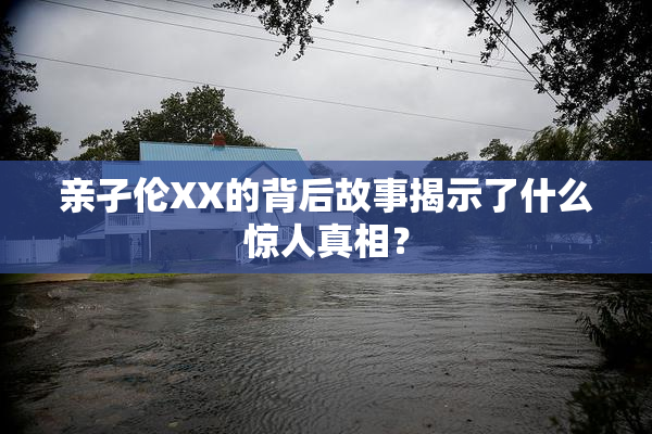 亲孑伦XX的背后故事揭示了什么惊人真相？