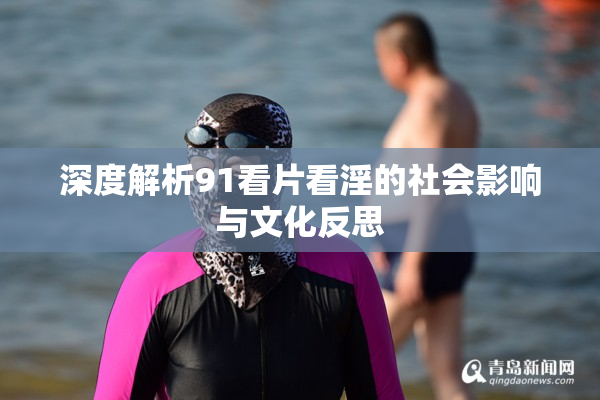 深度解析91看片看淫的社会影响与文化反思