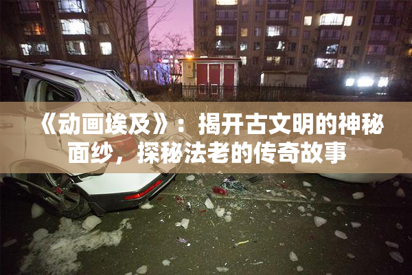 《动画埃及》：揭开古文明的神秘面纱，探秘法老的传奇故事