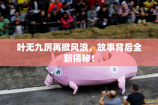 叶无九厉再掀风浪，故事背后全新揭秘！