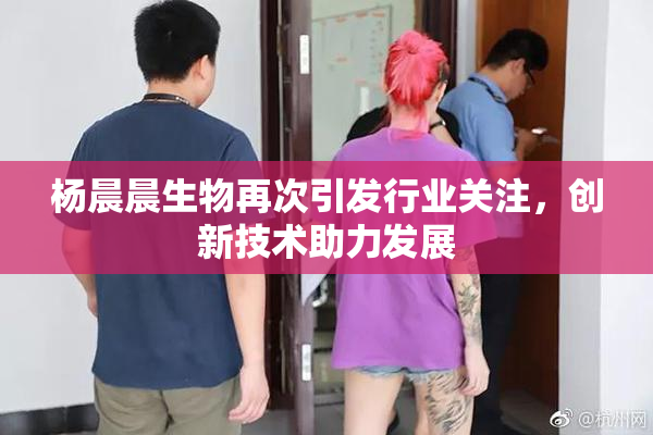 杨晨晨生物再次引发行业关注，创新技术助力发展