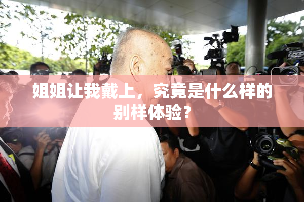 姐姐让我戴上，究竟是什么样的别样体验？