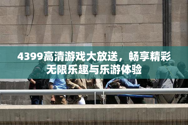 4399高清游戏大放送，畅享精彩无限乐趣与乐游体验