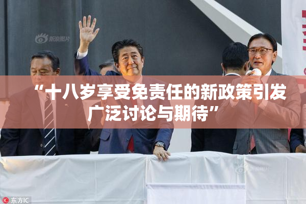 “十八岁享受免责任的新政策引发广泛讨论与期待”