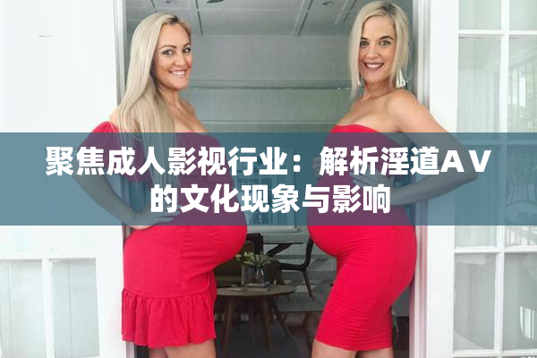 聚焦成人影视行业：解析淫道AⅤ的文化现象与影响