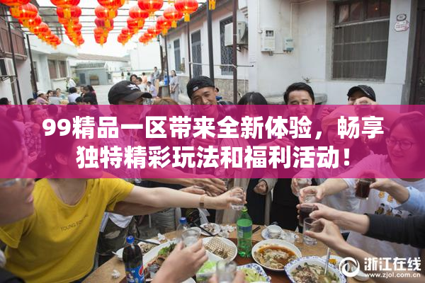 99精品一区带来全新体验，畅享独特精彩玩法和福利活动！