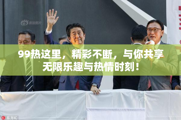 99热这里，精彩不断，与你共享无限乐趣与热情时刻！